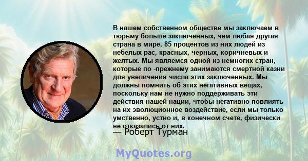 В нашем собственном обществе мы заключаем в тюрьму больше заключенных, чем любая другая страна в мире, 85 процентов из них людей из небелых рас, красных, черных, коричневых и желтых. Мы являемся одной из немногих стран, 