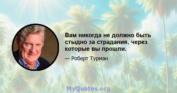 Вам никогда не должно быть стыдно за страдания, через которые вы прошли.