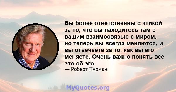 Вы более ответственны с этикой за то, что вы находитесь там с вашим взаимосвязью с миром, но теперь вы всегда меняются, и вы отвечаете за то, как вы его меняете. Очень важно понять все это об эго.