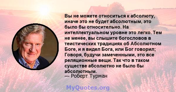 Вы не можете относиться к абсолюту, иначе это не будет абсолютным, это было бы относительно. На интеллектуальном уровне это легко. Тем не менее, вы слышите богословов в теистических традициях об Абсолютном Боге, и я