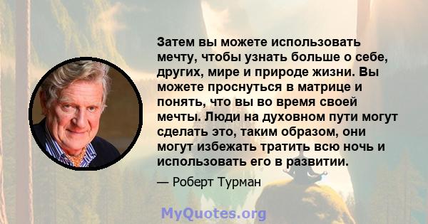 Затем вы можете использовать мечту, чтобы узнать больше о себе, других, мире и природе жизни. Вы можете проснуться в матрице и понять, что вы во время своей мечты. Люди на духовном пути могут сделать это, таким образом, 