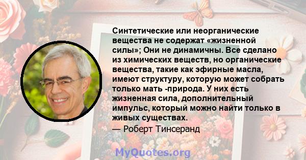 Синтетические или неорганические вещества не содержат «жизненной силы»; Они не динамичны. Все сделано из химических веществ, но органические вещества, такие как эфирные масла, имеют структуру, которую может собрать