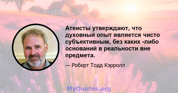 Атеисты утверждают, что духовный опыт является чисто субъективным, без каких -либо оснований в реальности вне предмета.