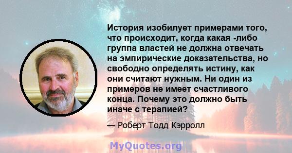 История изобилует примерами того, что происходит, когда какая -либо группа властей не должна отвечать на эмпирические доказательства, но свободно определять истину, как они считают нужным. Ни один из примеров не имеет