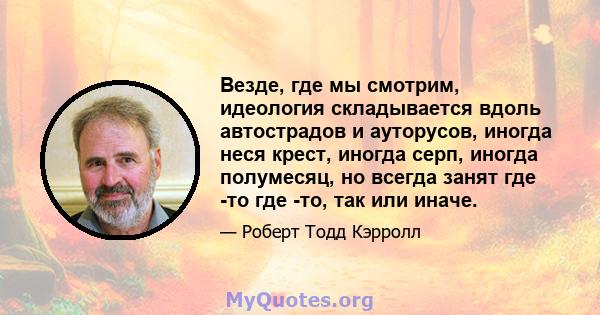 Везде, где мы смотрим, идеология складывается вдоль автострадов и ауторусов, иногда неся крест, иногда серп, иногда полумесяц, но всегда занят где -то где -то, так или иначе.