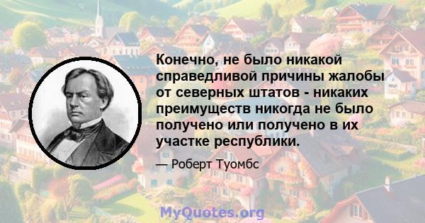 Конечно, не было никакой справедливой причины жалобы от северных штатов - никаких преимуществ никогда не было получено или получено в их участке республики.