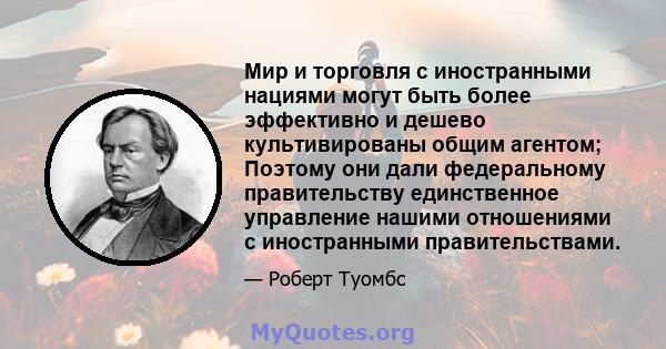 Мир и торговля с иностранными нациями могут быть более эффективно и дешево культивированы общим агентом; Поэтому они дали федеральному правительству единственное управление нашими отношениями с иностранными