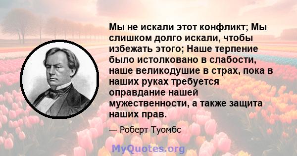 Мы не искали этот конфликт; Мы слишком долго искали, чтобы избежать этого; Наше терпение было истолковано в слабости, наше великодушие в страх, пока в наших руках требуется оправдание нашей мужественности, а также