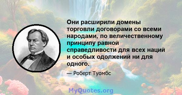 Они расширили домены торговли договорами со всеми народами, по величественному принципу равной справедливости для всех наций и особых одолжений ни для одного.