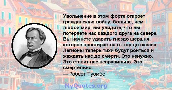 Увольнение в этом форте откроет гражданскую войну, больше, чем любой мир, вы увидите, что вы потеряете нас каждого друга на севере. Вы начнете ударить гнездо шершня, которое простирается от гор до океана. Легионы теперь 