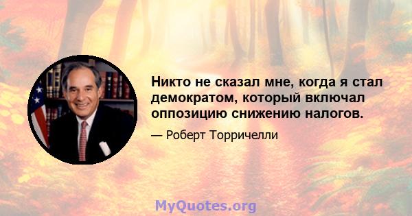 Никто не сказал мне, когда я стал демократом, который включал оппозицию снижению налогов.