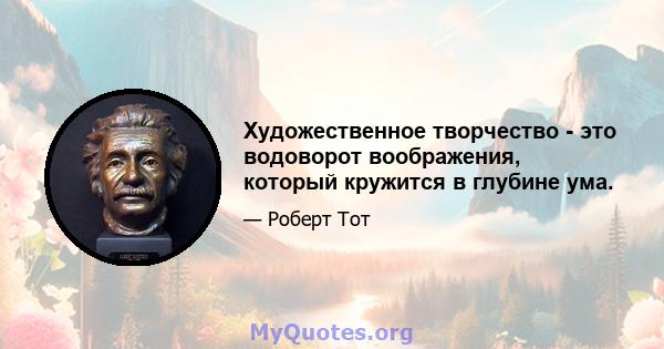 Художественное творчество - это водоворот воображения, который кружится в глубине ума.