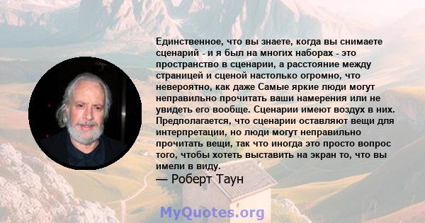 Единственное, что вы знаете, когда вы снимаете сценарий - и я был на многих наборах - это пространство в сценарии, а расстояние между страницей и сценой настолько огромно, что невероятно, как даже Самые яркие люди могут 