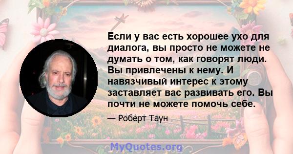 Если у вас есть хорошее ухо для диалога, вы просто не можете не думать о том, как говорят люди. Вы привлечены к нему. И навязчивый интерес к этому заставляет вас развивать его. Вы почти не можете помочь себе.