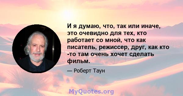 И я думаю, что, так или иначе, это очевидно для тех, кто работает со мной, что как писатель, режиссер, друг, как кто -то там очень хочет сделать фильм.