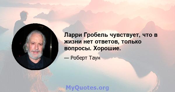 Ларри Гробель чувствует, что в жизни нет ответов, только вопросы. Хорошие.