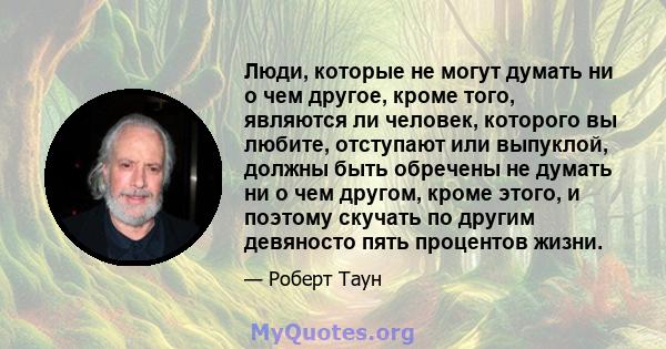 Люди, которые не могут думать ни о чем другое, кроме того, являются ли человек, которого вы любите, отступают или выпуклой, должны быть обречены не думать ни о чем другом, кроме этого, и поэтому скучать по другим