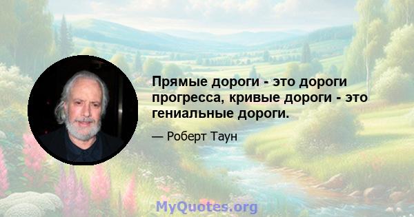 Прямые дороги - это дороги прогресса, кривые дороги - это гениальные дороги.