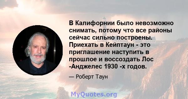 В Калифорнии было невозможно снимать, потому что все районы сейчас сильно построены. Приехать в Кейптаун - это приглашение наступить в прошлое и воссоздать Лос -Анджелес 1930 -х годов.