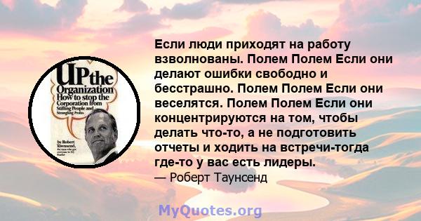 Если люди приходят на работу взволнованы. Полем Полем Если они делают ошибки свободно и бесстрашно. Полем Полем Если они веселятся. Полем Полем Если они концентрируются на том, чтобы делать что-то, а не подготовить