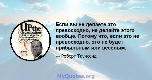 Если вы не делаете это превосходно, не делайте этого вообще. Потому что, если это не превосходно, это не будет прибыльным или веселым.