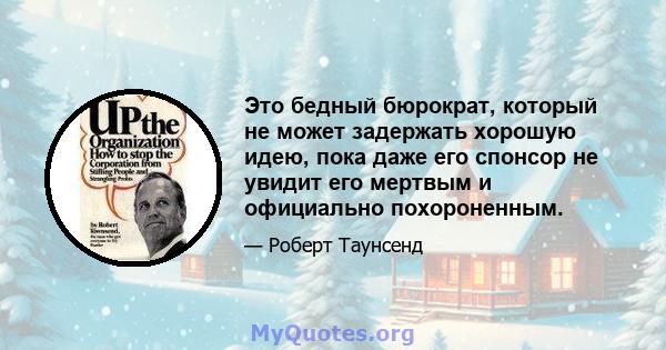 Это бедный бюрократ, который не может задержать хорошую идею, пока даже его спонсор не увидит его мертвым и официально похороненным.