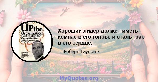 Хороший лидер должен иметь компас в его голове и сталь -бар в его сердце.