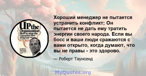 Хороший менеджер не пытается устранить конфликт; Он пытается не дать ему тратить энергии своего народа. Если вы босс и ваши люди сражаются с вами открыто, когда думают, что вы не правы - это здорово.