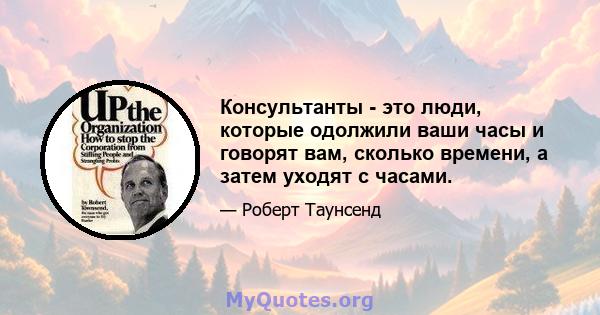 Консультанты - это люди, которые одолжили ваши часы и говорят вам, сколько времени, а затем уходят с часами.