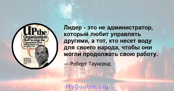 Лидер - это не администратор, который любит управлять другими, а тот, кто несет воду для своего народа, чтобы они могли продолжать свою работу.