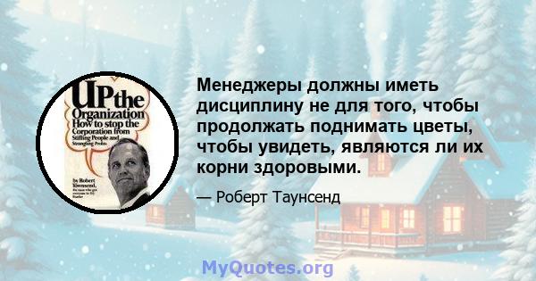 Менеджеры должны иметь дисциплину не для того, чтобы продолжать поднимать цветы, чтобы увидеть, являются ли их корни здоровыми.