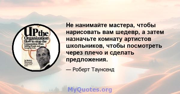 Не нанимайте мастера, чтобы нарисовать вам шедевр, а затем назначьте комнату артистов школьников, чтобы посмотреть через плечо и сделать предложения.