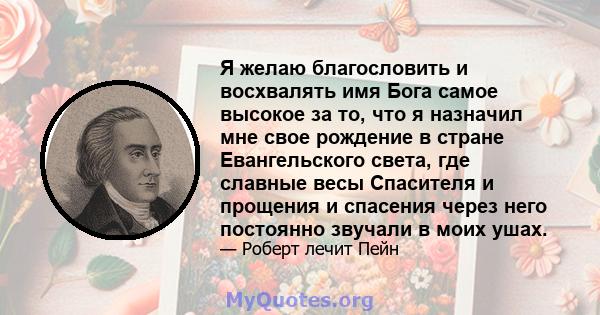 Я желаю благословить и восхвалять имя Бога самое высокое за то, что я назначил мне свое рождение в стране Евангельского света, где славные весы Спасителя и прощения и спасения через него постоянно звучали в моих ушах.