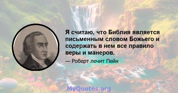 Я считаю, что Библия является письменным словом Божьего и содержать в нем все правило веры и манеров.