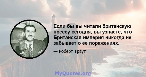 Если бы вы читали британскую прессу сегодня, вы узнаете, что Британская империя никогда не забывает о ее поражениях.