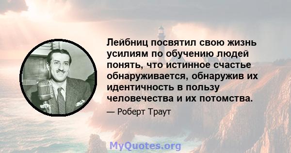 Лейбниц посвятил свою жизнь усилиям по обучению людей понять, что истинное счастье обнаруживается, обнаружив их идентичность в пользу человечества и их потомства.