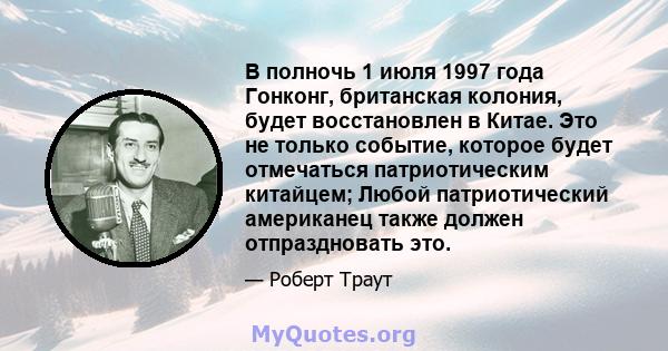 В полночь 1 июля 1997 года Гонконг, британская колония, будет восстановлен в Китае. Это не только событие, которое будет отмечаться патриотическим китайцем; Любой патриотический американец также должен отпраздновать это.