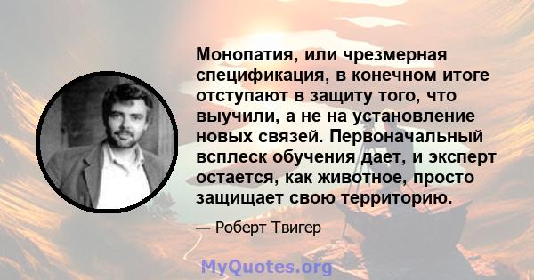 Монопатия, или чрезмерная спецификация, в конечном итоге отступают в защиту того, что выучили, а не на установление новых связей. Первоначальный всплеск обучения дает, и эксперт остается, как животное, просто защищает