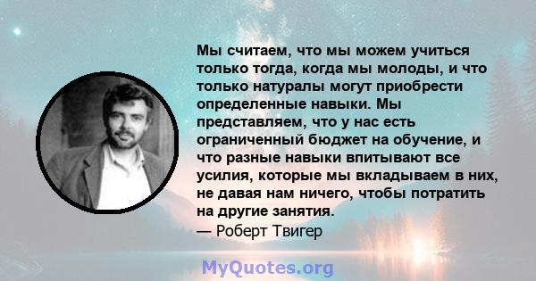 Мы считаем, что мы можем учиться только тогда, когда мы молоды, и что только натуралы могут приобрести определенные навыки. Мы представляем, что у нас есть ограниченный бюджет на обучение, и что разные навыки впитывают