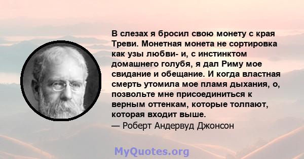 В слезах я бросил свою монету с края Треви. Монетная монета не сортировка как узы любви- и, с инстинктом домашнего голубя, я дал Риму мое свидание и обещание. И когда властная смерть утомила мое пламя дыхания, о,