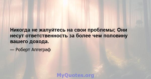 Никогда не жалуйтесь на свои проблемы; Они несут ответственность за более чем половину вашего дохода.