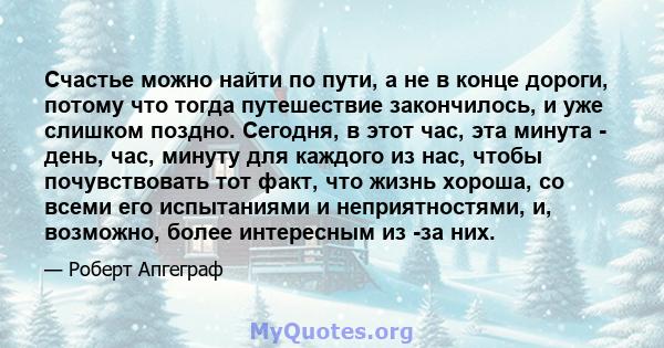 Счастье можно найти по пути, а не в конце дороги, потому что тогда путешествие закончилось, и уже слишком поздно.