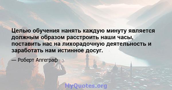 Целью обучения нанять каждую минуту является должным образом расстроить наши часы, поставить нас на лихорадочную деятельность и заработать нам истинное досуг.