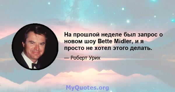 На прошлой неделе был запрос о новом шоу Bette Midler, и я просто не хотел этого делать.