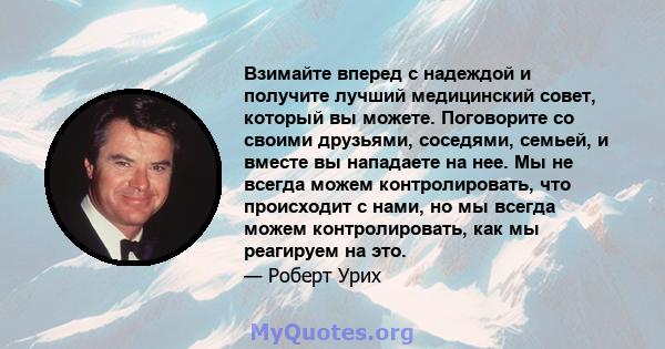 Взимайте вперед с надеждой и получите лучший медицинский совет, который вы можете. Поговорите со своими друзьями, соседями, семьей, и вместе вы нападаете на нее. Мы не всегда можем контролировать, что происходит с нами, 