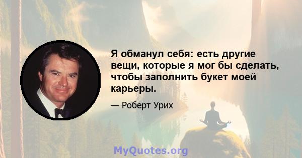 Я обманул себя: есть другие вещи, которые я мог бы сделать, чтобы заполнить букет моей карьеры.