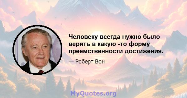 Человеку всегда нужно было верить в какую -то форму преемственности достижения.