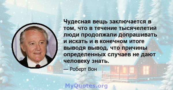 Чудесная вещь заключается в том, что в течение тысячелетий люди продолжали допрашивать и искать и в конечном итоге выводя вывод, что причины определенных случаев не дают человеку знать.