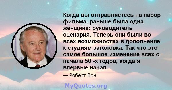 Когда вы отправляетесь на набор фильма, раньше была одна женщина: руководитель сценария. Теперь они были во всех возможностях в дополнение к студиям заголовка. Так что это самое большое изменение всех с начала 50 -х