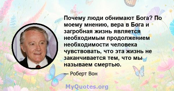 Почему люди обнимают Бога? По моему мнению, вера в Бога и загробная жизнь является необходимым продолжением необходимости человека чувствовать, что эта жизнь не заканчивается тем, что мы называем смертью.